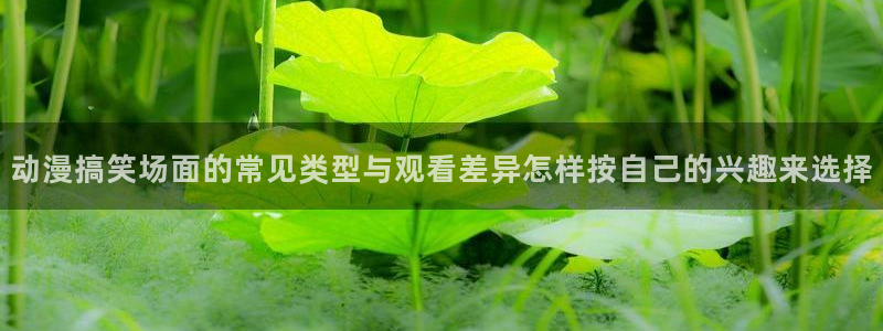 韩国漫画免费阅读:动漫搞笑场面的常见类型与观看差异怎样按自己的兴趣来选择配图