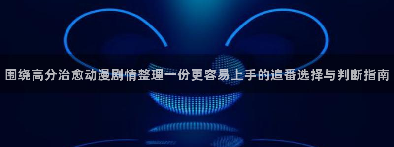 韩漫漫画高清版:围绕高分治愈动漫剧情整理一份更容易上手的追番选择与判断指南配图