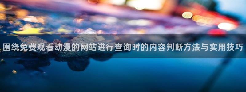 韩漫漫画免费:围绕免费观看动漫的网站进行查询时的内容判断方法与实用技巧配图