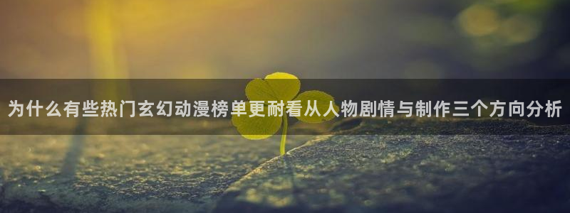 韩漫漫画大全高清版：为什么有些热门玄幻动漫榜单更耐看从人物剧情与制作三个方向分析配图