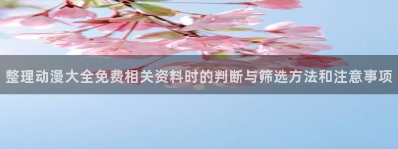 韩漫漫画在线：整理动漫大全免费相关资料时的判断与筛选方法和注意事项配图